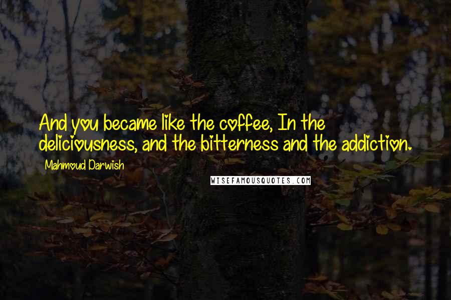 Mahmoud Darwish Quotes: And you became like the coffee, In the deliciousness, and the bitterness and the addiction.