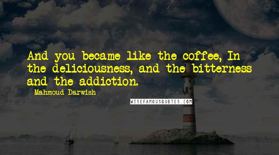 Mahmoud Darwish Quotes: And you became like the coffee, In the deliciousness, and the bitterness and the addiction.
