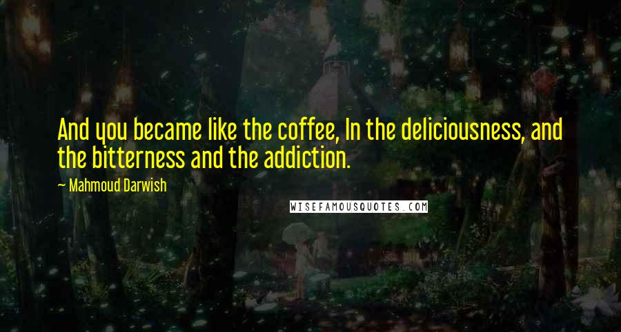 Mahmoud Darwish Quotes: And you became like the coffee, In the deliciousness, and the bitterness and the addiction.