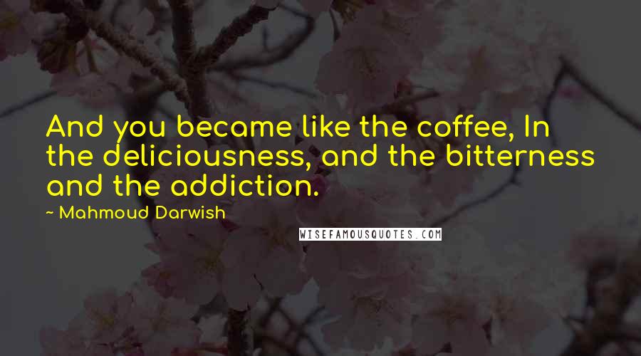 Mahmoud Darwish Quotes: And you became like the coffee, In the deliciousness, and the bitterness and the addiction.