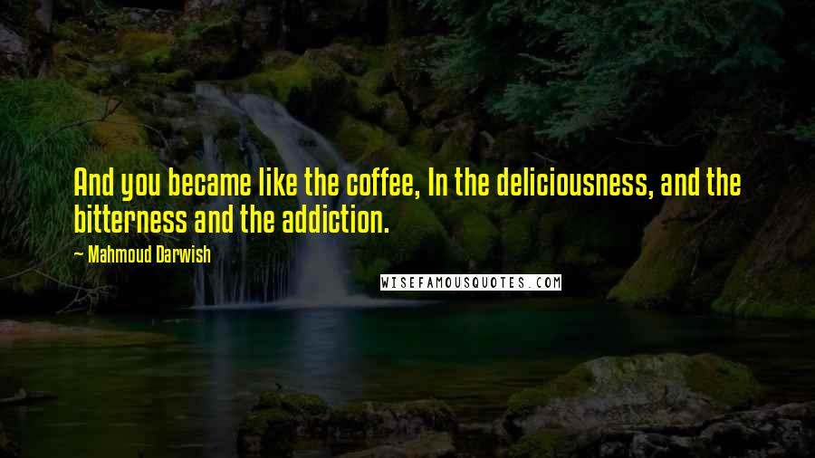 Mahmoud Darwish Quotes: And you became like the coffee, In the deliciousness, and the bitterness and the addiction.