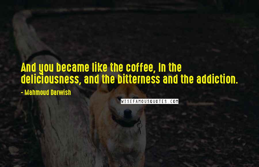 Mahmoud Darwish Quotes: And you became like the coffee, In the deliciousness, and the bitterness and the addiction.