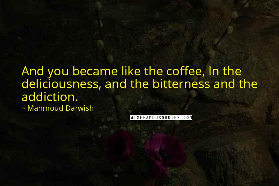 Mahmoud Darwish Quotes: And you became like the coffee, In the deliciousness, and the bitterness and the addiction.