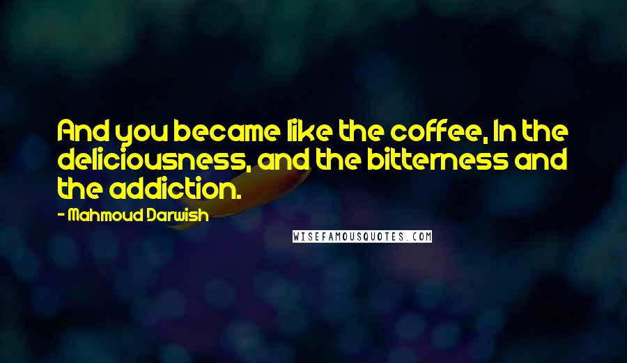 Mahmoud Darwish Quotes: And you became like the coffee, In the deliciousness, and the bitterness and the addiction.
