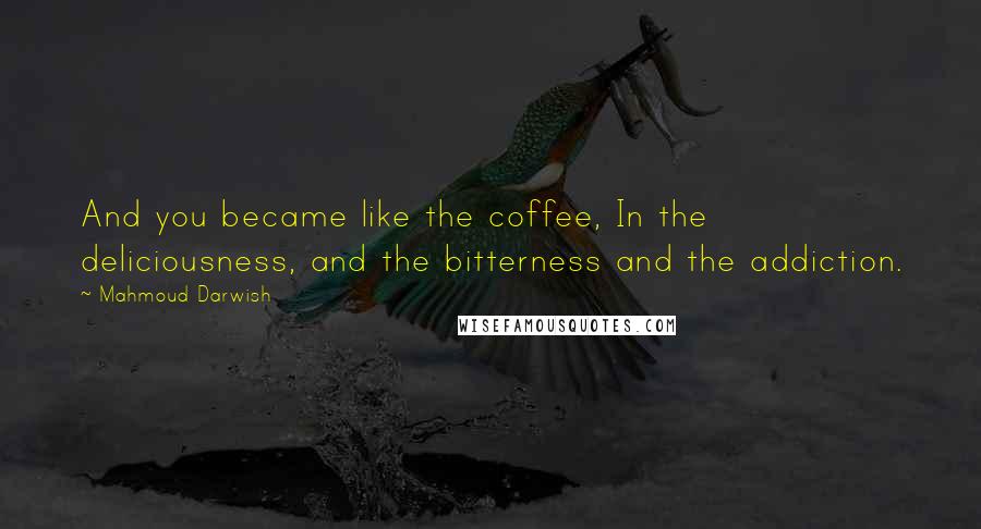 Mahmoud Darwish Quotes: And you became like the coffee, In the deliciousness, and the bitterness and the addiction.