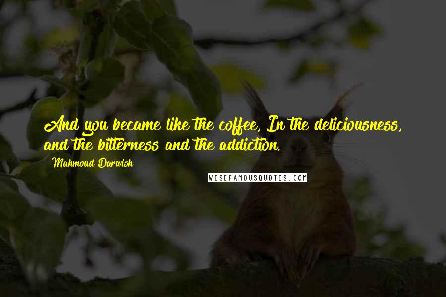 Mahmoud Darwish Quotes: And you became like the coffee, In the deliciousness, and the bitterness and the addiction.