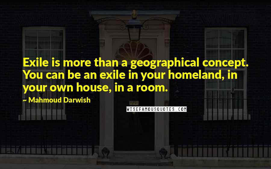 Mahmoud Darwish Quotes: Exile is more than a geographical concept. You can be an exile in your homeland, in your own house, in a room.