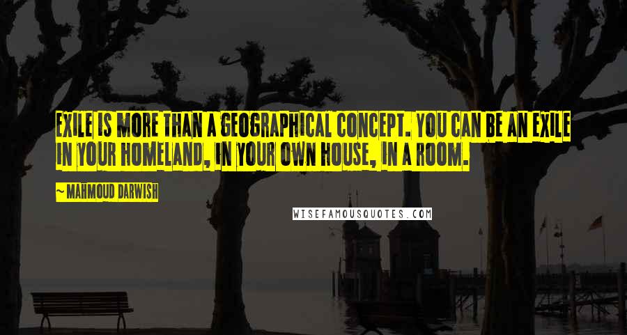 Mahmoud Darwish Quotes: Exile is more than a geographical concept. You can be an exile in your homeland, in your own house, in a room.