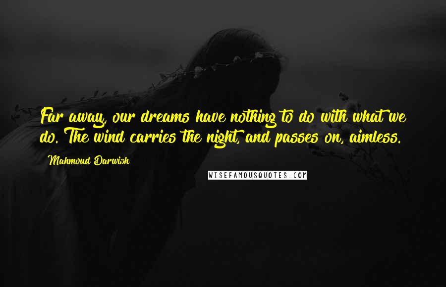 Mahmoud Darwish Quotes: Far away, our dreams have nothing to do with what we do. The wind carries the night, and passes on, aimless.