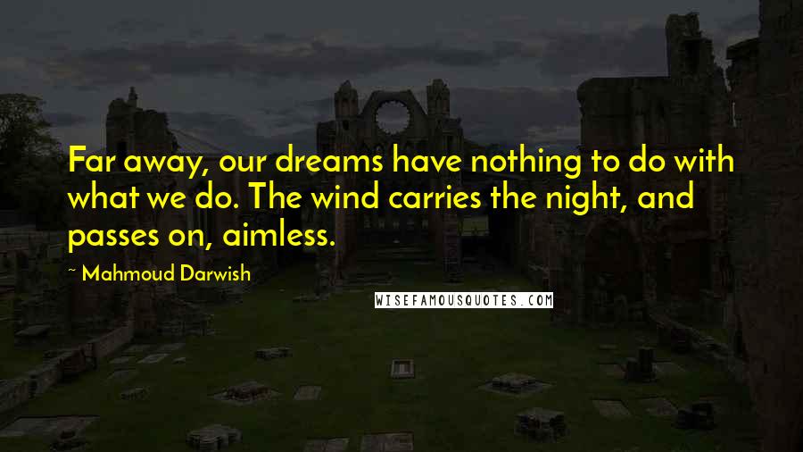 Mahmoud Darwish Quotes: Far away, our dreams have nothing to do with what we do. The wind carries the night, and passes on, aimless.
