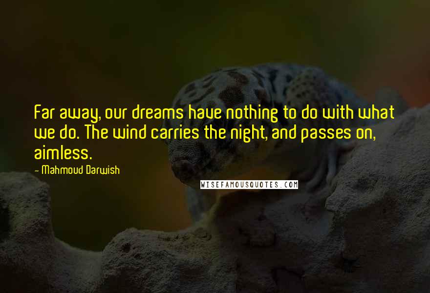 Mahmoud Darwish Quotes: Far away, our dreams have nothing to do with what we do. The wind carries the night, and passes on, aimless.