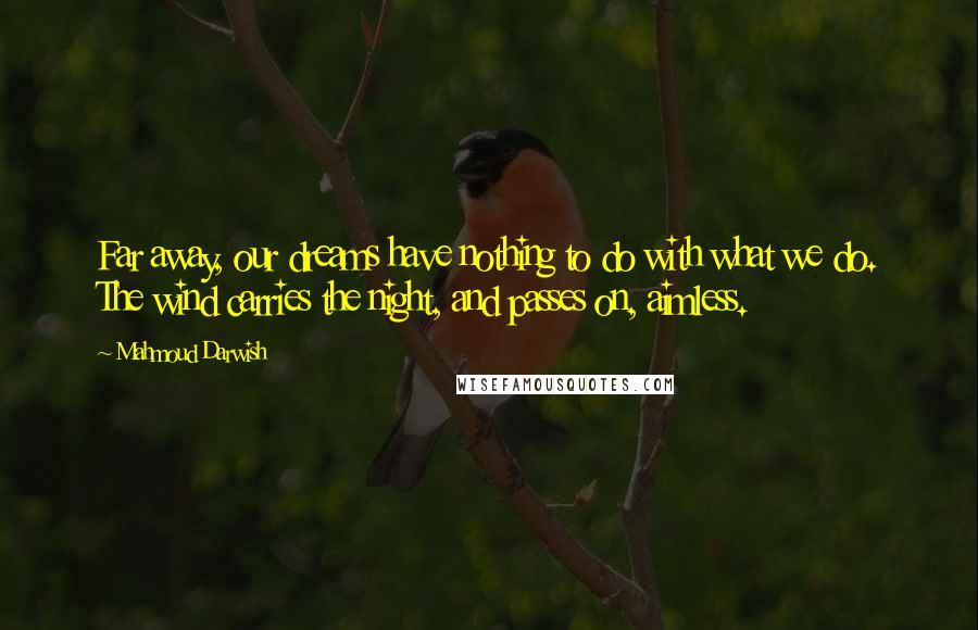 Mahmoud Darwish Quotes: Far away, our dreams have nothing to do with what we do. The wind carries the night, and passes on, aimless.