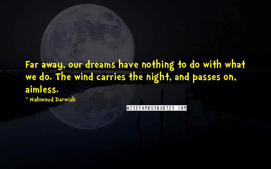 Mahmoud Darwish Quotes: Far away, our dreams have nothing to do with what we do. The wind carries the night, and passes on, aimless.