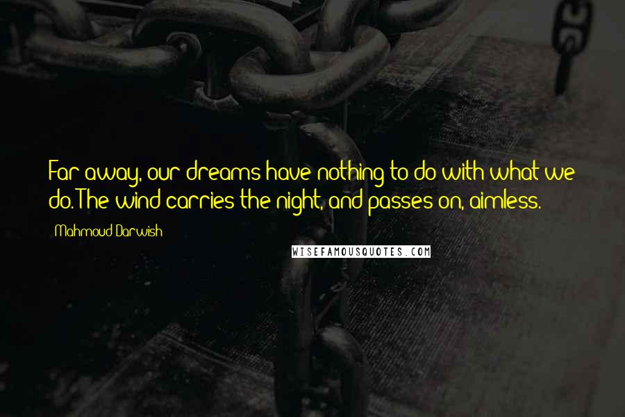 Mahmoud Darwish Quotes: Far away, our dreams have nothing to do with what we do. The wind carries the night, and passes on, aimless.