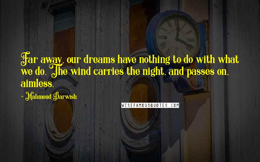 Mahmoud Darwish Quotes: Far away, our dreams have nothing to do with what we do. The wind carries the night, and passes on, aimless.