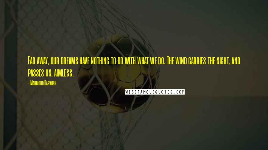 Mahmoud Darwish Quotes: Far away, our dreams have nothing to do with what we do. The wind carries the night, and passes on, aimless.