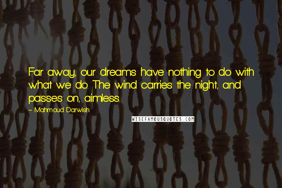 Mahmoud Darwish Quotes: Far away, our dreams have nothing to do with what we do. The wind carries the night, and passes on, aimless.