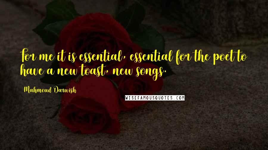 Mahmoud Darwish Quotes: For me it is essential, essential for the poet to have a new toast, new songs.