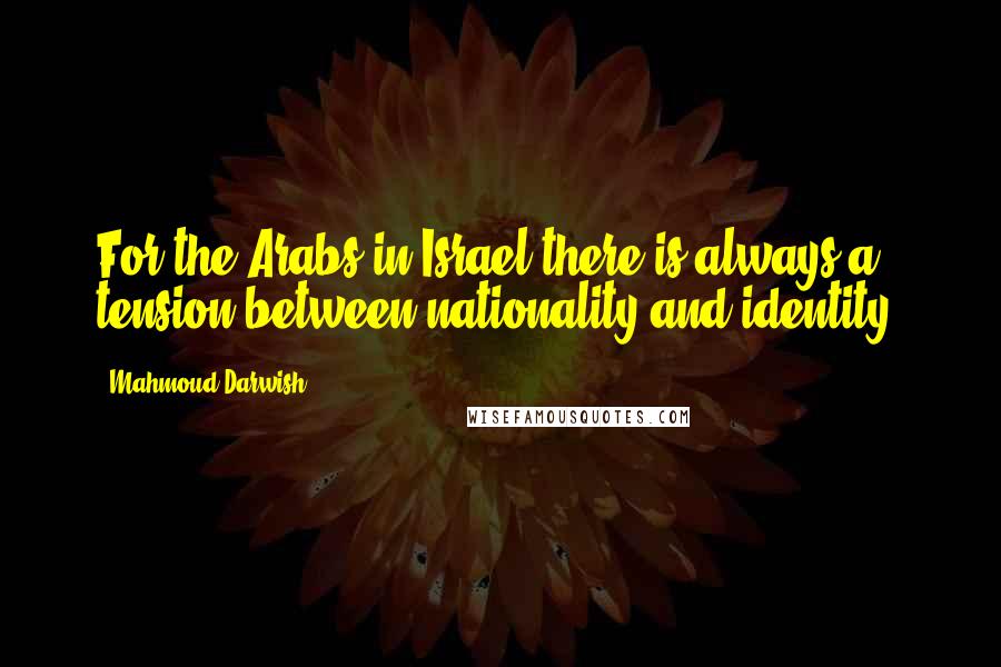 Mahmoud Darwish Quotes: For the Arabs in Israel there is always a tension between nationality and identity.