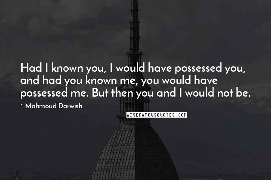 Mahmoud Darwish Quotes: Had I known you, I would have possessed you, and had you known me, you would have possessed me. But then you and I would not be.