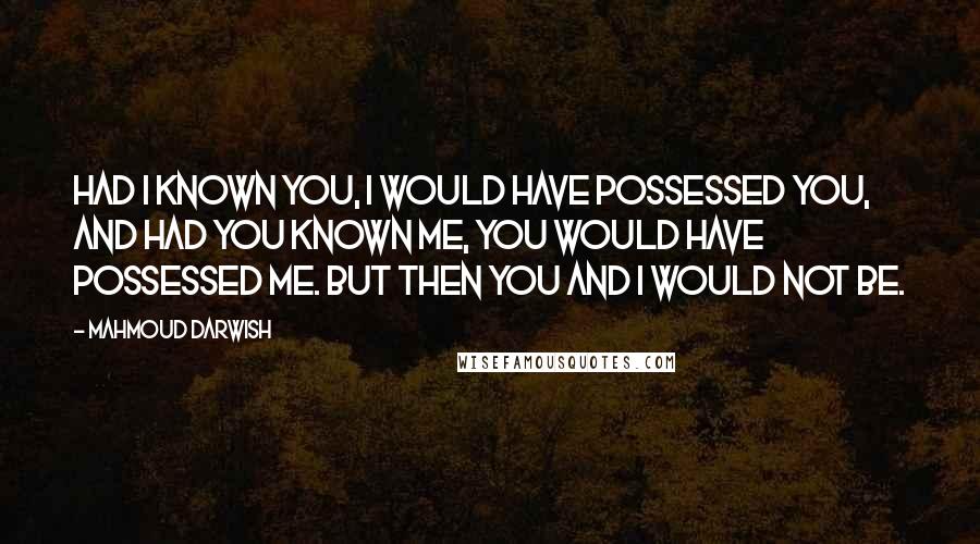 Mahmoud Darwish Quotes: Had I known you, I would have possessed you, and had you known me, you would have possessed me. But then you and I would not be.