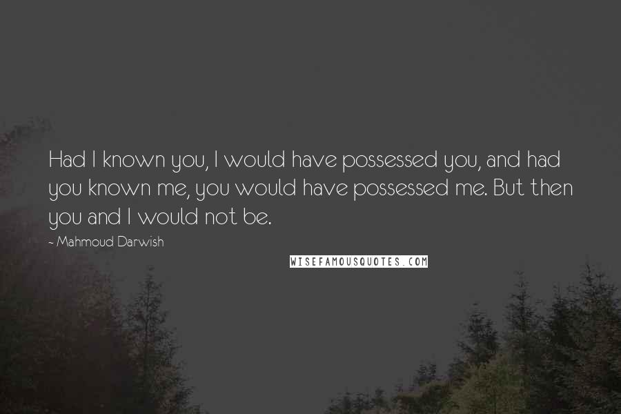 Mahmoud Darwish Quotes: Had I known you, I would have possessed you, and had you known me, you would have possessed me. But then you and I would not be.