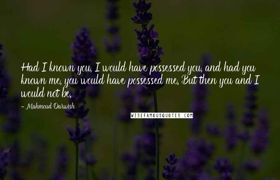 Mahmoud Darwish Quotes: Had I known you, I would have possessed you, and had you known me, you would have possessed me. But then you and I would not be.