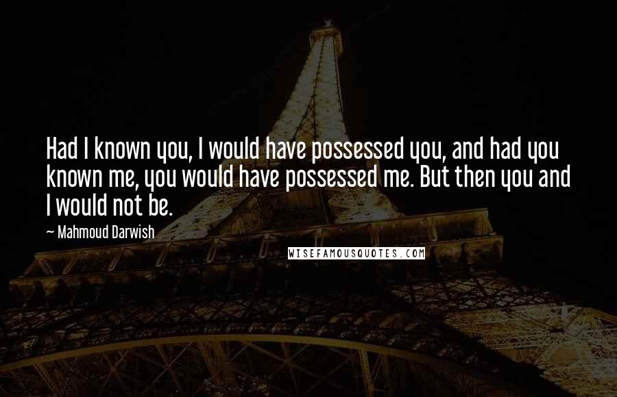 Mahmoud Darwish Quotes: Had I known you, I would have possessed you, and had you known me, you would have possessed me. But then you and I would not be.