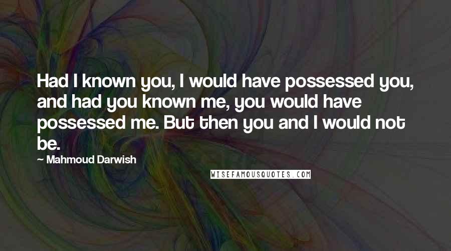 Mahmoud Darwish Quotes: Had I known you, I would have possessed you, and had you known me, you would have possessed me. But then you and I would not be.