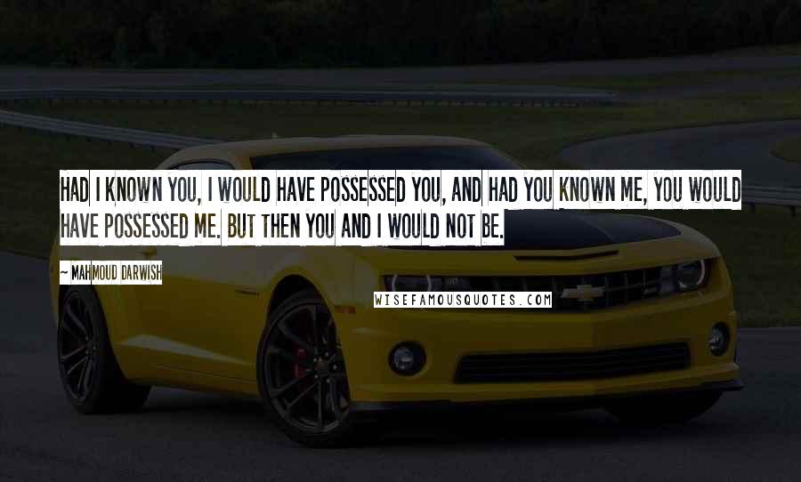 Mahmoud Darwish Quotes: Had I known you, I would have possessed you, and had you known me, you would have possessed me. But then you and I would not be.