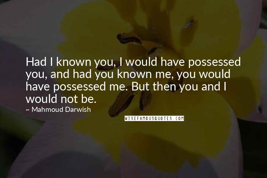 Mahmoud Darwish Quotes: Had I known you, I would have possessed you, and had you known me, you would have possessed me. But then you and I would not be.