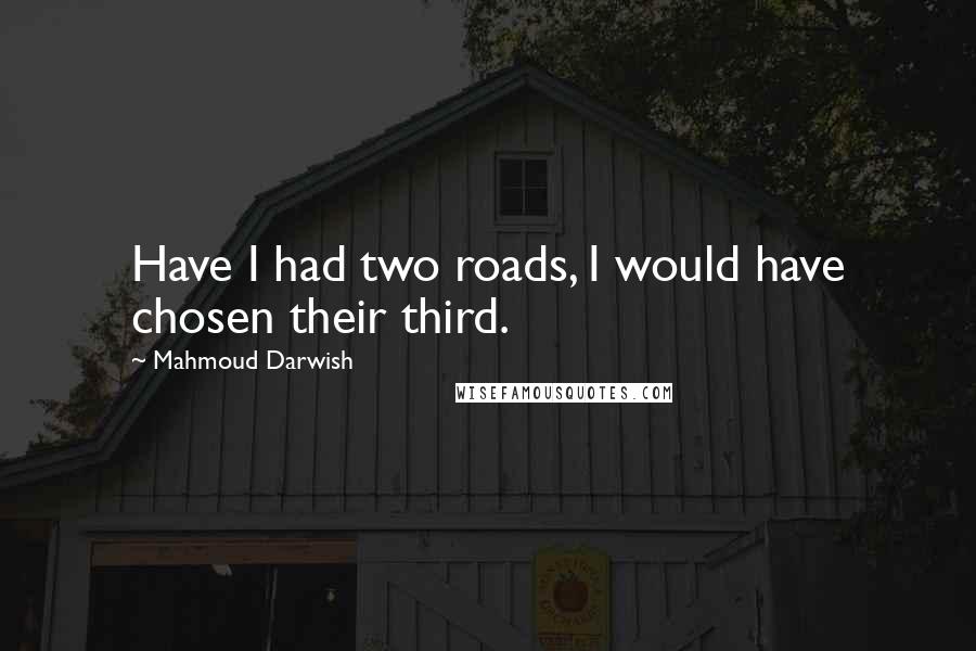 Mahmoud Darwish Quotes: Have I had two roads, I would have chosen their third.