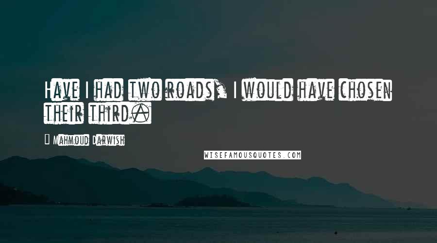 Mahmoud Darwish Quotes: Have I had two roads, I would have chosen their third.