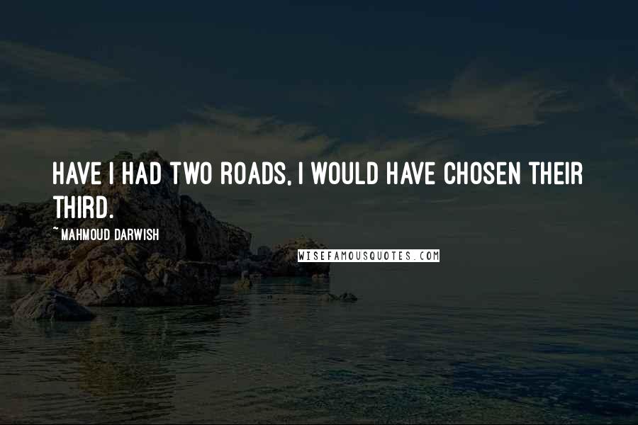 Mahmoud Darwish Quotes: Have I had two roads, I would have chosen their third.