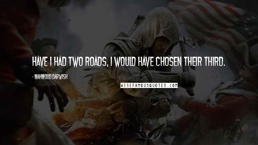 Mahmoud Darwish Quotes: Have I had two roads, I would have chosen their third.