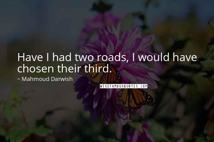 Mahmoud Darwish Quotes: Have I had two roads, I would have chosen their third.