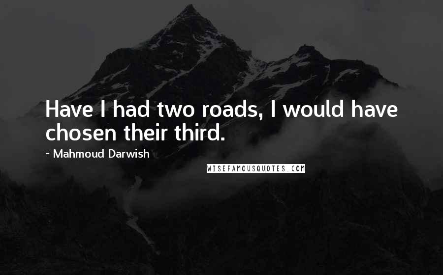 Mahmoud Darwish Quotes: Have I had two roads, I would have chosen their third.