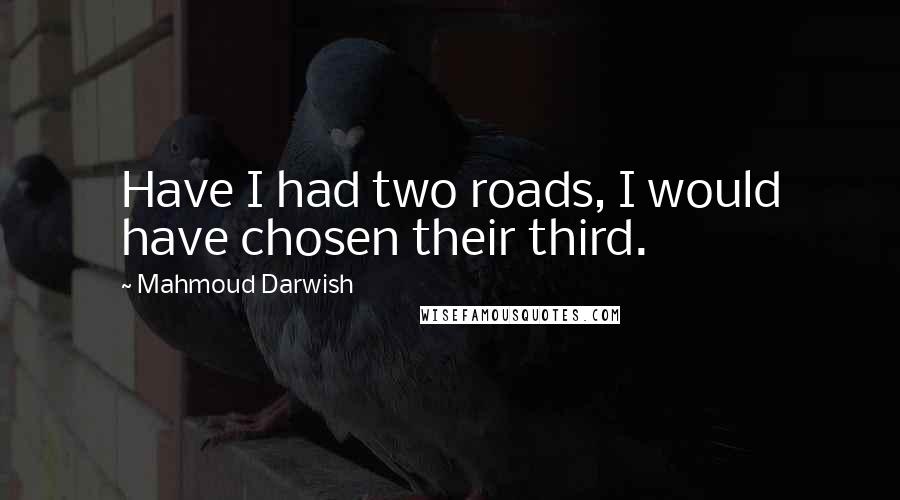 Mahmoud Darwish Quotes: Have I had two roads, I would have chosen their third.