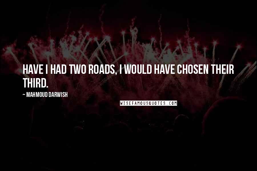 Mahmoud Darwish Quotes: Have I had two roads, I would have chosen their third.