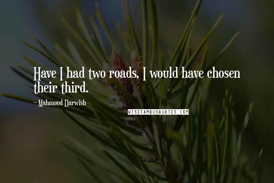 Mahmoud Darwish Quotes: Have I had two roads, I would have chosen their third.