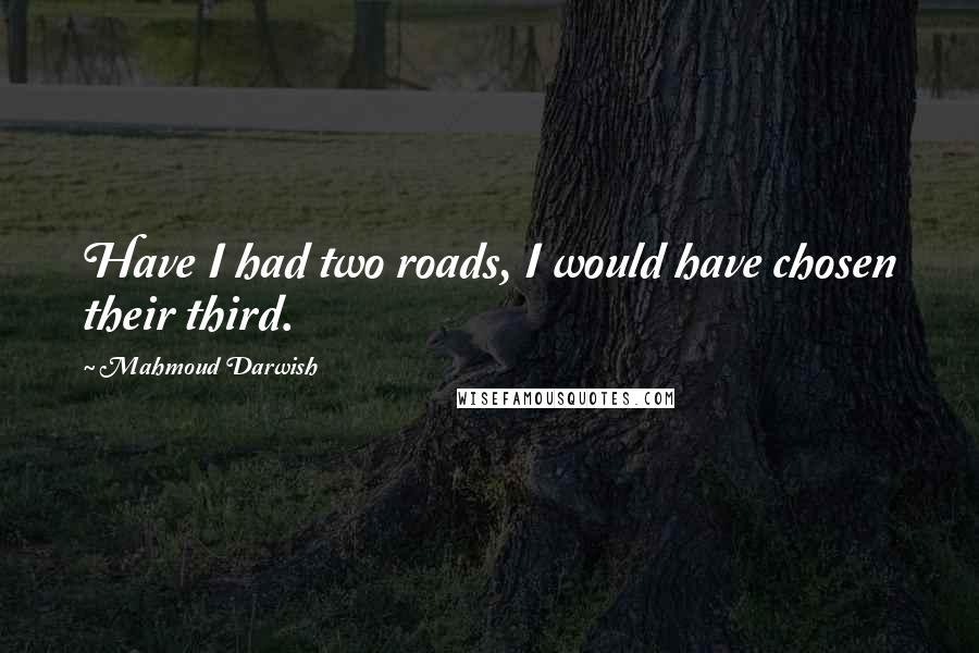 Mahmoud Darwish Quotes: Have I had two roads, I would have chosen their third.