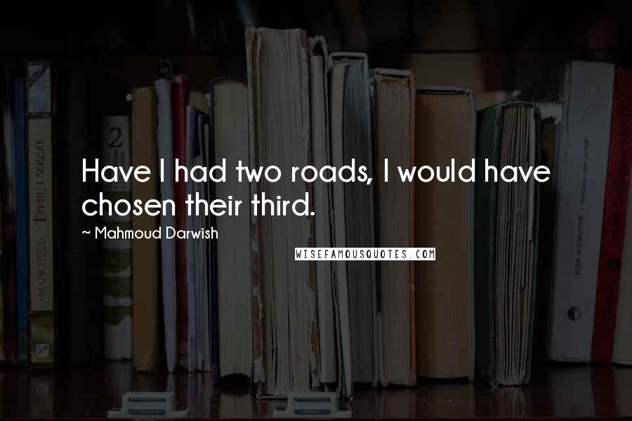 Mahmoud Darwish Quotes: Have I had two roads, I would have chosen their third.