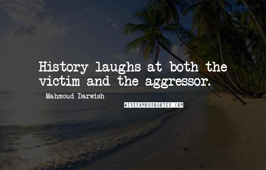 Mahmoud Darwish Quotes: History laughs at both the victim and the aggressor.