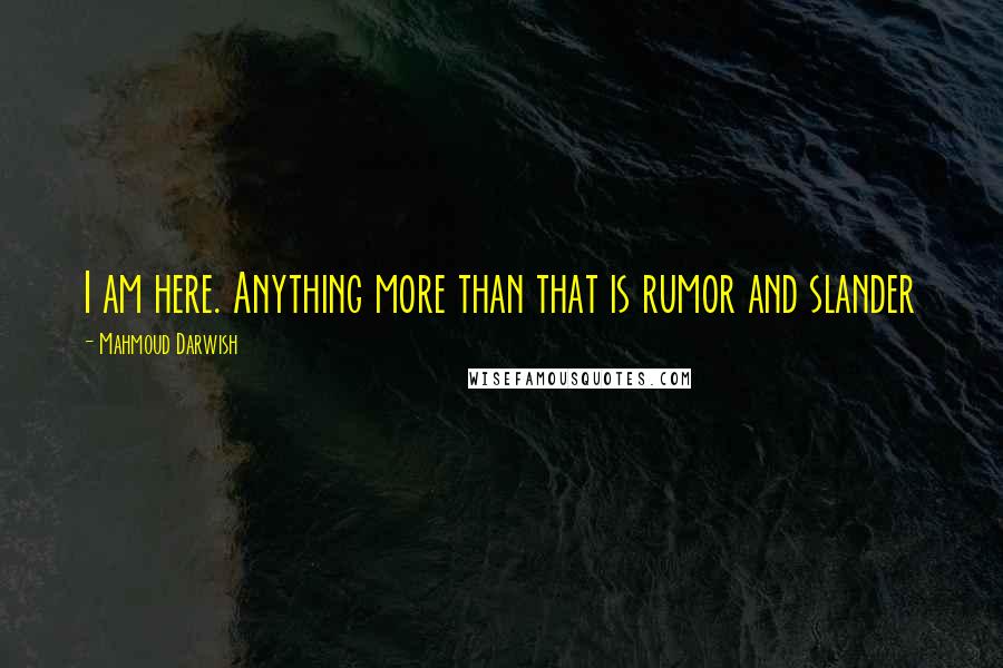 Mahmoud Darwish Quotes: I am here. Anything more than that is rumor and slander
