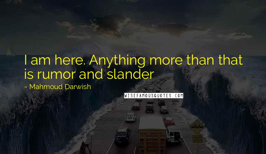 Mahmoud Darwish Quotes: I am here. Anything more than that is rumor and slander