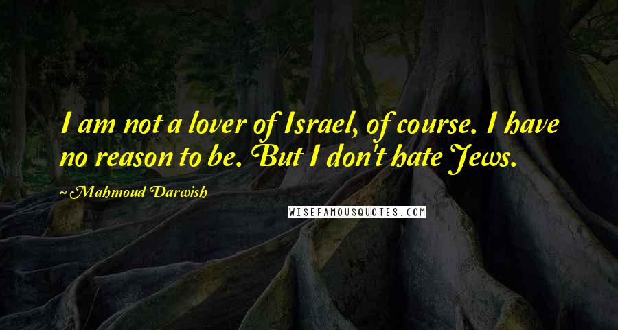 Mahmoud Darwish Quotes: I am not a lover of Israel, of course. I have no reason to be. But I don't hate Jews.