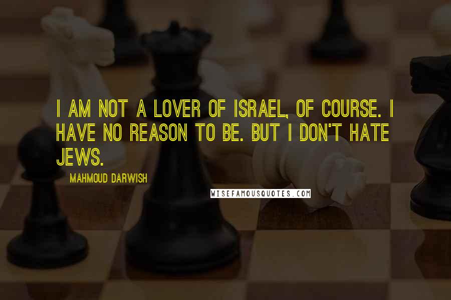 Mahmoud Darwish Quotes: I am not a lover of Israel, of course. I have no reason to be. But I don't hate Jews.