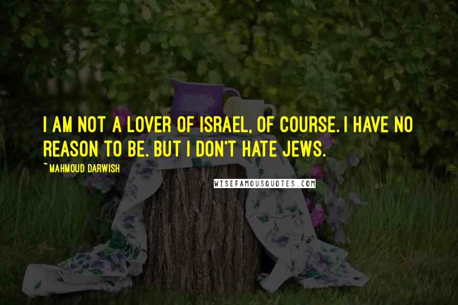 Mahmoud Darwish Quotes: I am not a lover of Israel, of course. I have no reason to be. But I don't hate Jews.