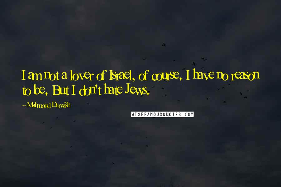 Mahmoud Darwish Quotes: I am not a lover of Israel, of course. I have no reason to be. But I don't hate Jews.