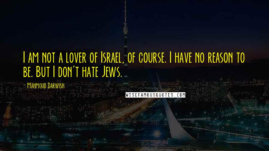 Mahmoud Darwish Quotes: I am not a lover of Israel, of course. I have no reason to be. But I don't hate Jews.